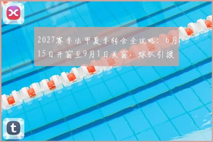 2027赛季法甲夏季转会全攻略：6月15日开窗至9月1日关窗，球队引援策略与市场规则详解