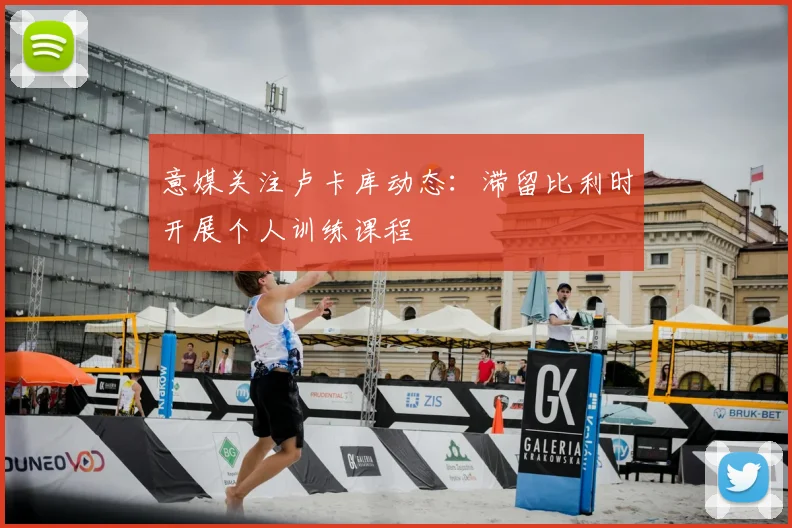 意媒关注卢卡库动态：滞留比利时开展个人训练课程