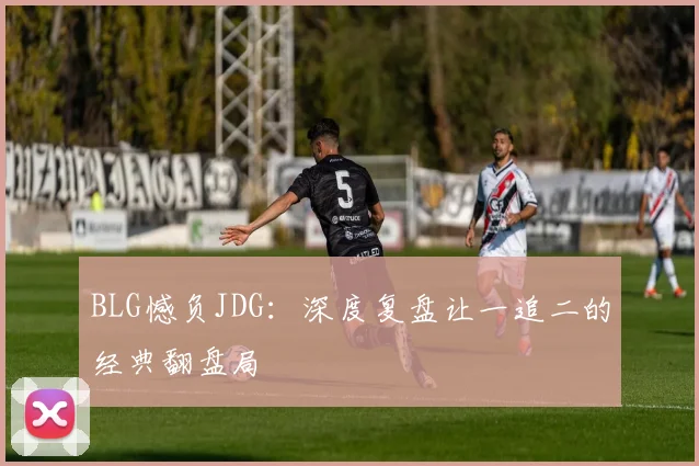 BLG憾负JDG：深度复盘让一追二的经典翻盘局
