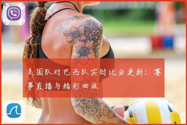 美国队对巴西队实时比分更新:赛事直播与精彩回放