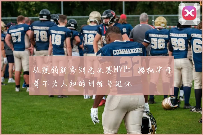 从瘦弱新秀到总决赛MVP:揭秘字母哥不为人知的训练与进化
