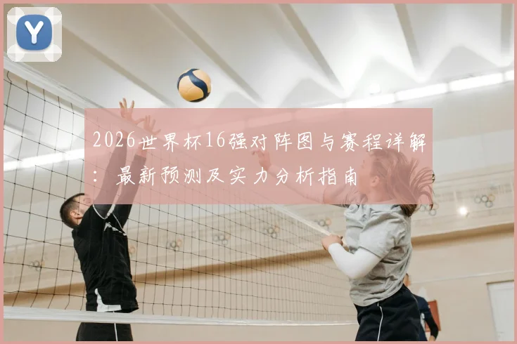 2026世界杯16强对阵图与赛程详解：最新预测及实力分析指南