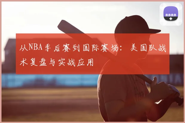从NBA季后赛到国际赛场:美国队战术复盘与实战应用