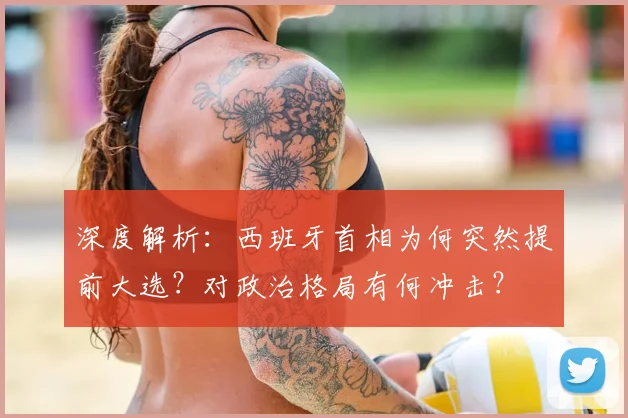 深度解析：西班牙首相为何突然提前大选？对政治格局有何冲击？