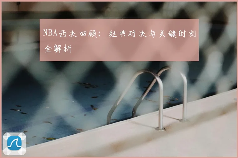 NBA西决回顾：经典对决与关键时刻全解析
