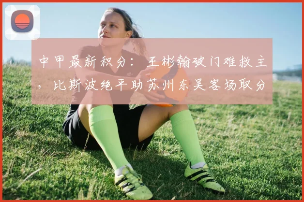 中甲最新积分：王彬翰破门难救主，比斯波绝平助苏州东吴客场取分