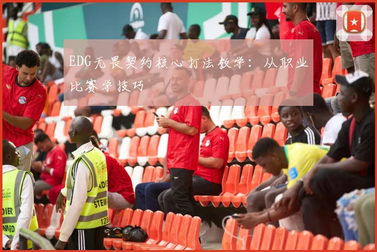 EDG无畏契约核心打法教学:从职业比赛学技巧