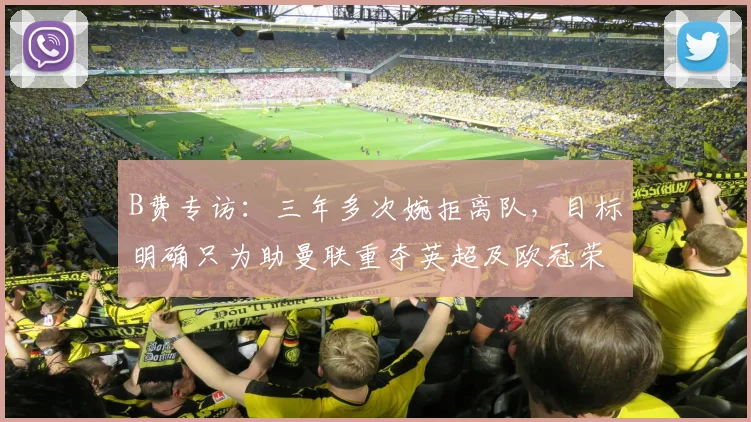 B费专访：三年多次婉拒离队，目标明确只为助曼联重夺英超及欧冠荣耀