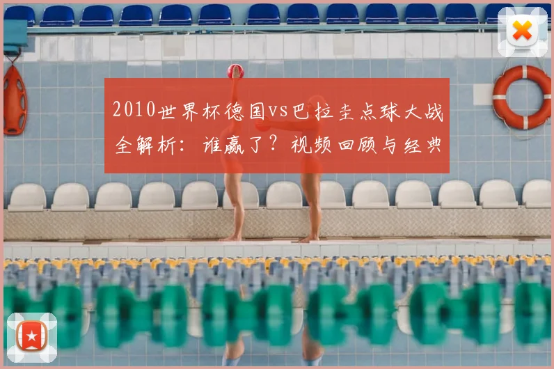 2010世界杯德国vs巴拉圭点球大战全解析：谁赢了？视频回顾与经典瞬间