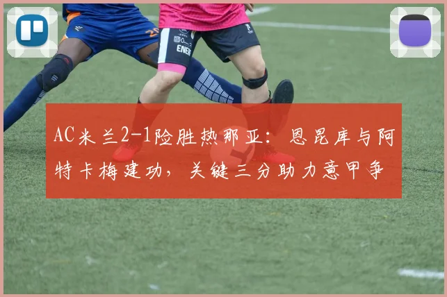 AC米兰2-1险胜热那亚：恩昆库与阿特卡梅建功，关键三分助力意甲争四