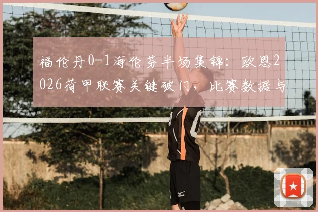 福伦丹0-1海伦芬半场集锦：欧恩2026荷甲联赛关键破门，比赛数据与技术统计深度分析
