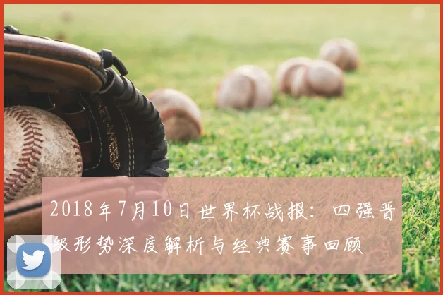 2018年7月10日世界杯战报：四强晋级形势深度解析与经典赛事回顾