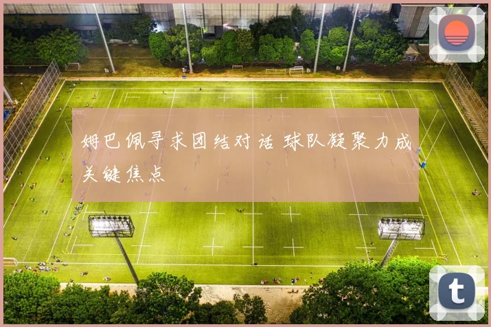 姆巴佩寻求团结对话 球队凝聚力成关键焦点