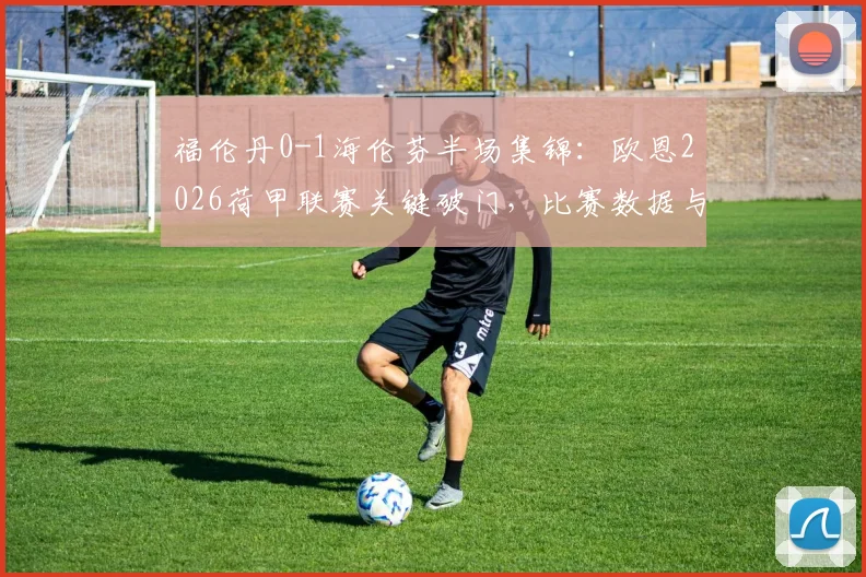 福伦丹0-1海伦芬半场集锦：欧恩2026荷甲联赛关键破门，比赛数据与技术统计深度分析