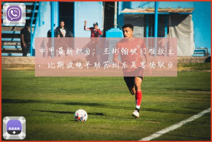 中甲最新积分：王彬翰破门难救主，比斯波绝平助苏州东吴客场取分