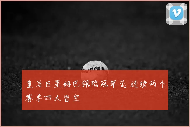 皇马巨星姆巴佩陷冠军荒 连续两个赛季四大皆空