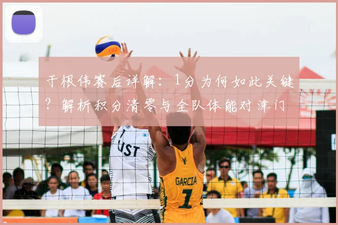 于根伟赛后详解：1分为何如此关键？解析积分清零与全队体能对津门虎的影响