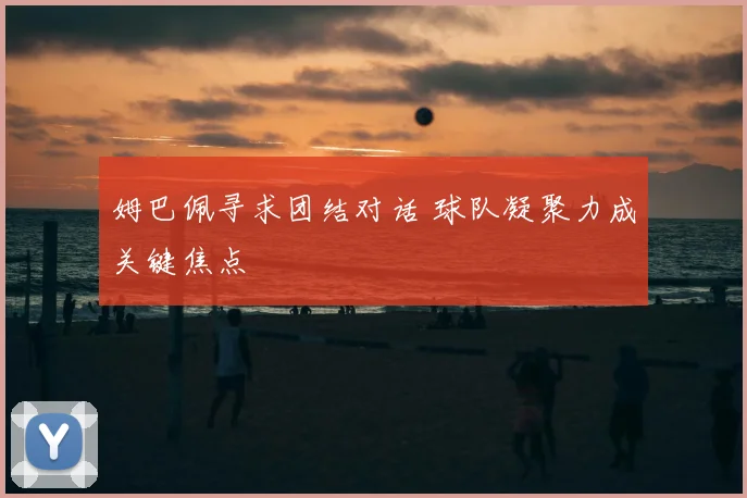 姆巴佩寻求团结对话 球队凝聚力成关键焦点