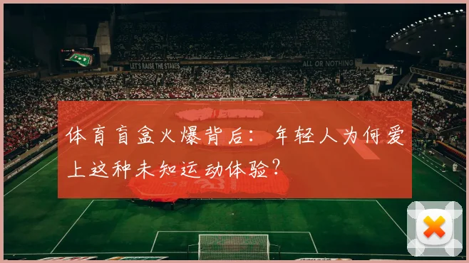 体育盲盒火爆背后：年轻人为何爱上这种未知运动体验？