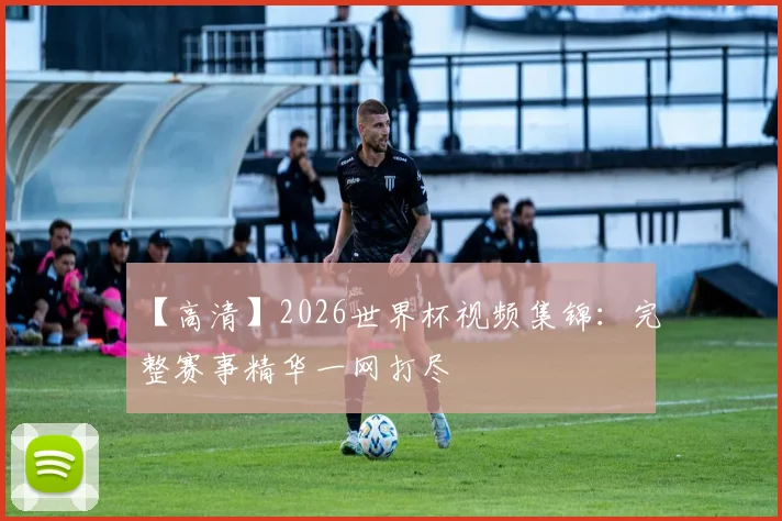 【高清】2026世界杯视频集锦:完整赛事精华一网打尽