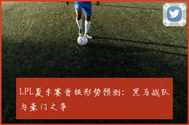 LPL夏季赛晋级形势预测：黑马战队与豪门之争