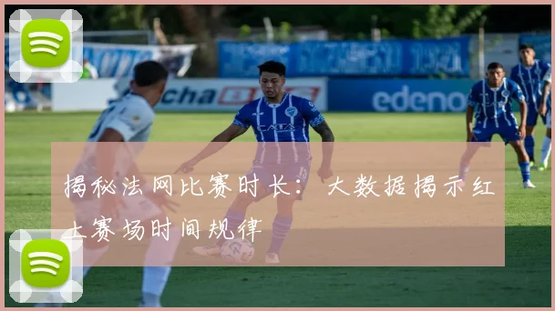 揭秘法网比赛时长：大数据揭示红土赛场时间规律